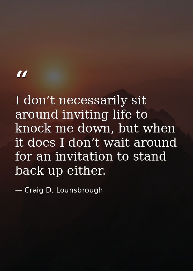 I don’t necessarily sit around inviting life to knock me down, but when it does I don’t wait around for an invitation to — Craig D. Lounsbrough
