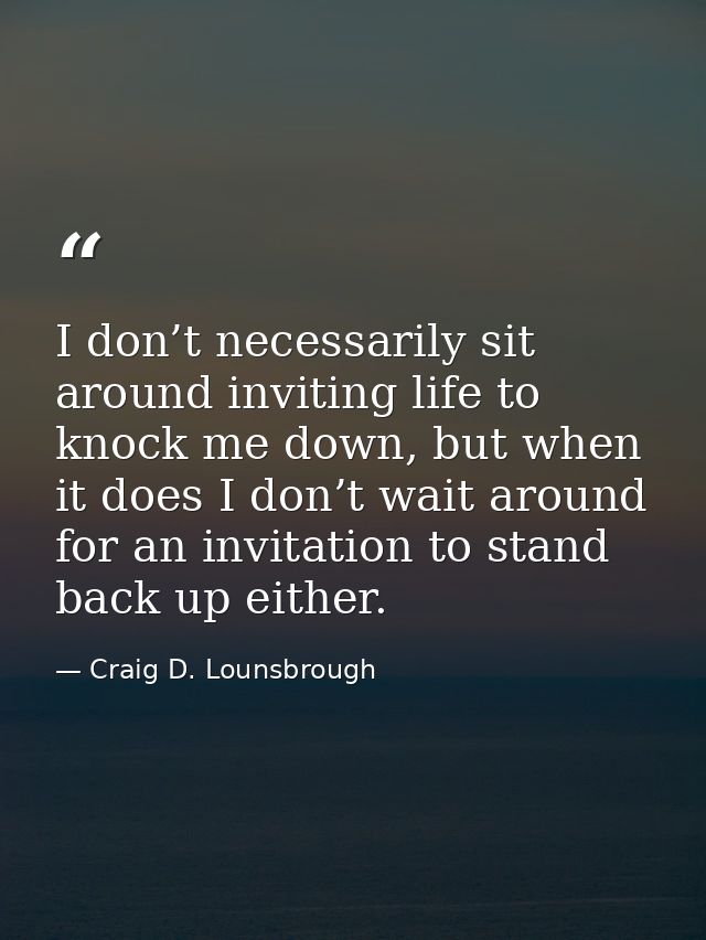 I don’t necessarily sit around inviting life to knock me down, but when it does I don’t wait around for an invitation to — Craig D. Lounsbrough