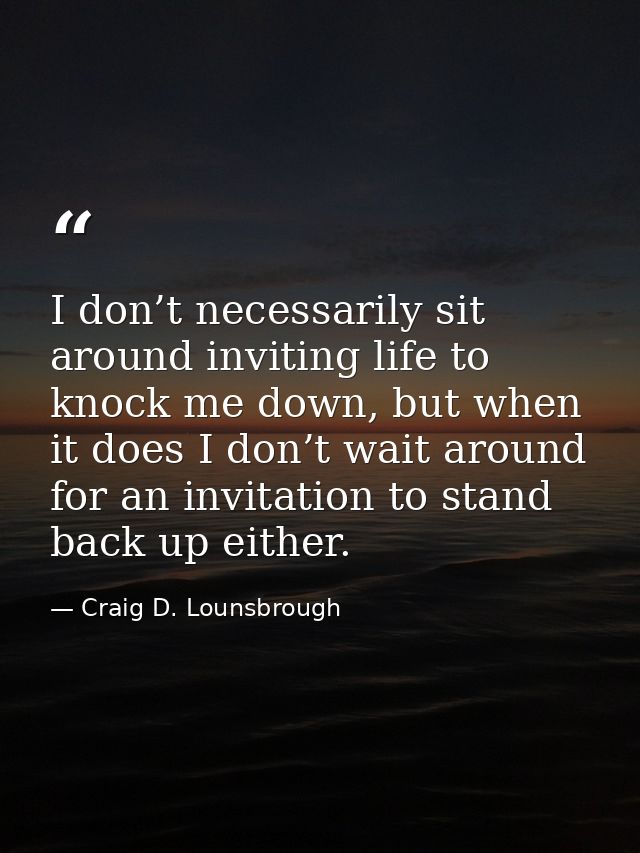 I don’t necessarily sit around inviting life to knock me down, but when it does I don’t wait around for an invitation to — Craig D. Lounsbrough