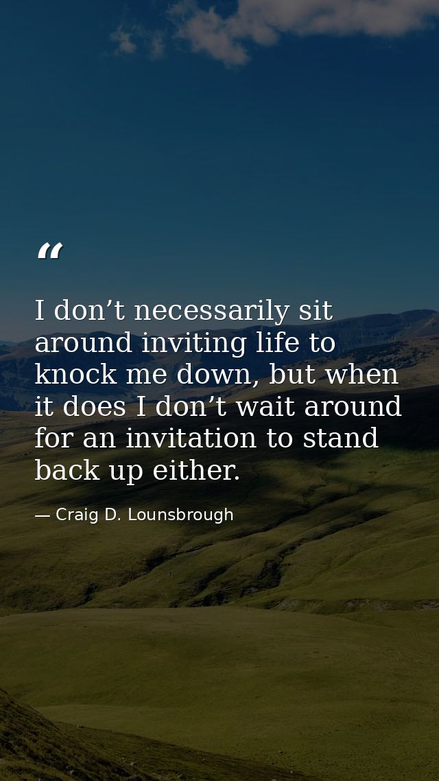 I don’t necessarily sit around inviting life to knock me down, but when it does I don’t wait around for an invitation to — Craig D. Lounsbrough
