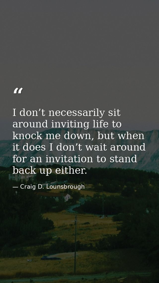 I don’t necessarily sit around inviting life to knock me down, but when it does I don’t wait around for an invitation to — Craig D. Lounsbrough