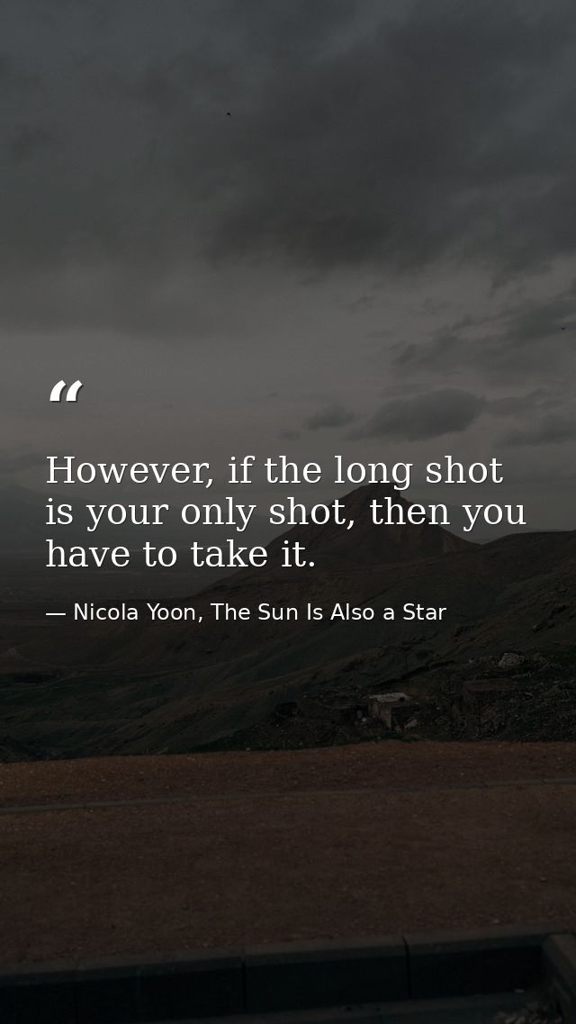 However, if the long shot is your only shot, then you have to take it. — Nicola Yoon, The Sun Is Also a Star