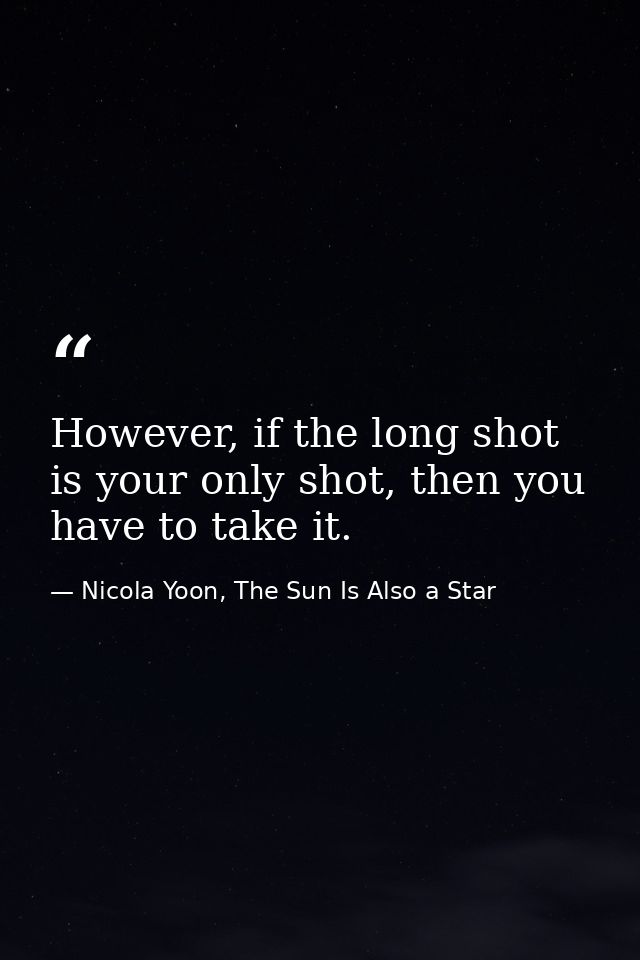 However, if the long shot is your only shot, then you have to take it. — Nicola Yoon, The Sun Is Also a Star