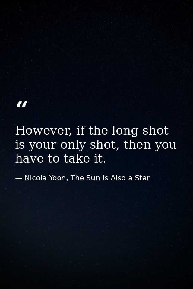 However, if the long shot is your only shot, then you have to take it. — Nicola Yoon, The Sun Is Also a Star