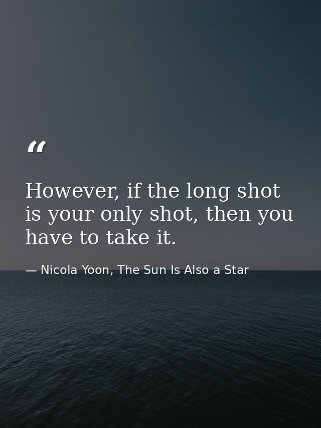 However, if the long shot is your only shot, then you have to take it. — Nicola Yoon, The Sun Is Also a Star