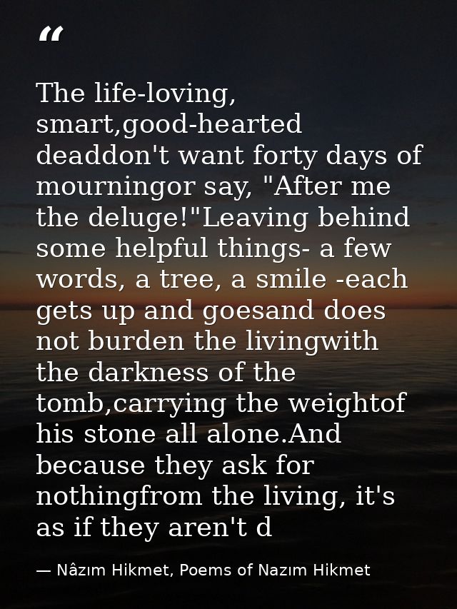 The life-loving, smart,good-hearted deaddon't want forty days of mourningor say, "After me the deluge!"Leaving behind so — Nâzım Hikmet, Poems of Nazım Hikmet