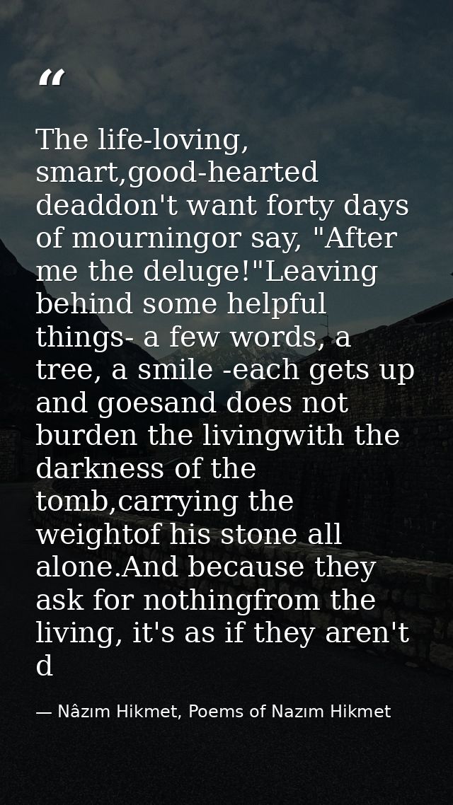 The life-loving, smart,good-hearted deaddon't want forty days of mourningor say, "After me the deluge!"Leaving behind so — Nâzım Hikmet, Poems of Nazım Hikmet