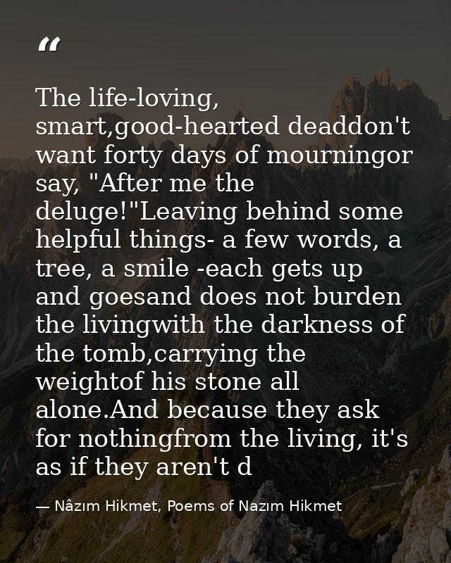 The life-loving, smart,good-hearted deaddon't want forty days of mourningor say, "After me the deluge!"Leaving behind so — Nâzım Hikmet, Poems of Nazım Hikmet