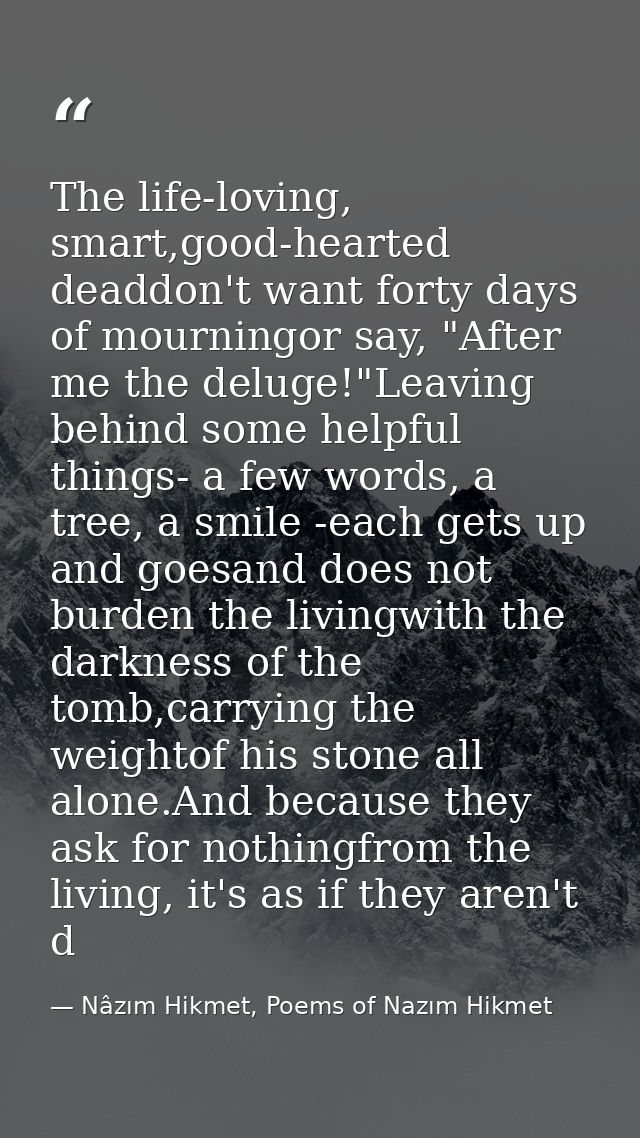 The life-loving, smart,good-hearted deaddon't want forty days of mourningor say, "After me the deluge!"Leaving behind so — Nâzım Hikmet, Poems of Nazım Hikmet