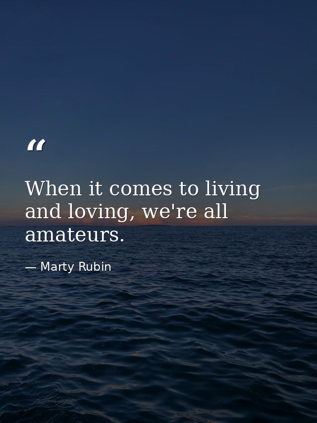 When it comes to living and loving, we're all amateurs. — Marty Rubin