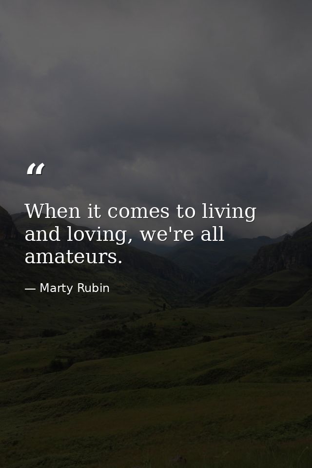 When it comes to living and loving, we're all amateurs. — Marty Rubin