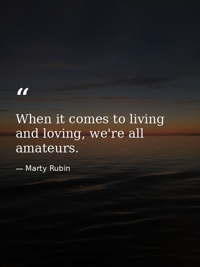 When it comes to living and loving, we're all amateurs. — Marty Rubin