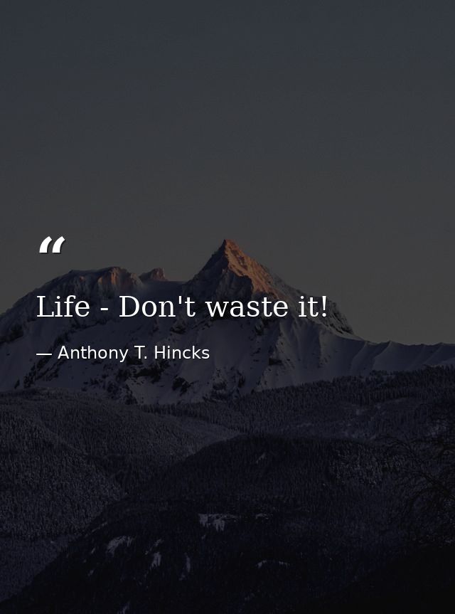 Life - Don't waste it! — Anthony T. Hincks