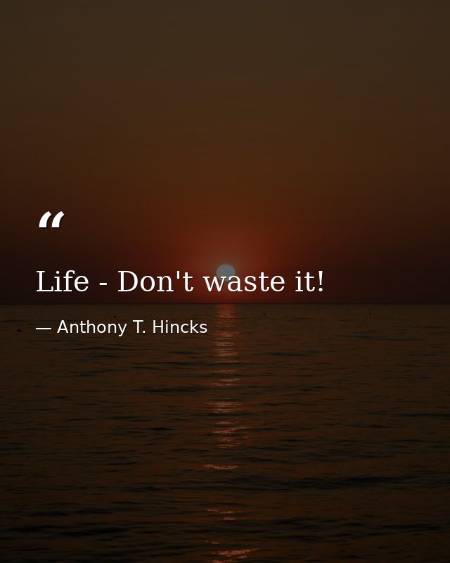 Life - Don't waste it! — Anthony T. Hincks
