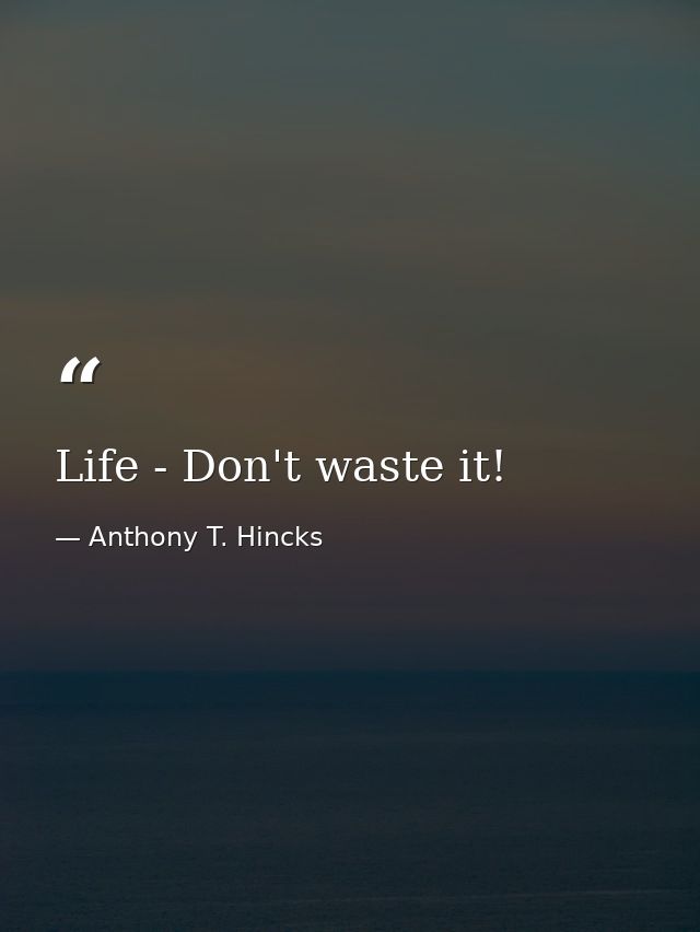 Life - Don't waste it! — Anthony T. Hincks
