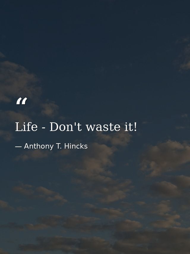 Life - Don't waste it! — Anthony T. Hincks