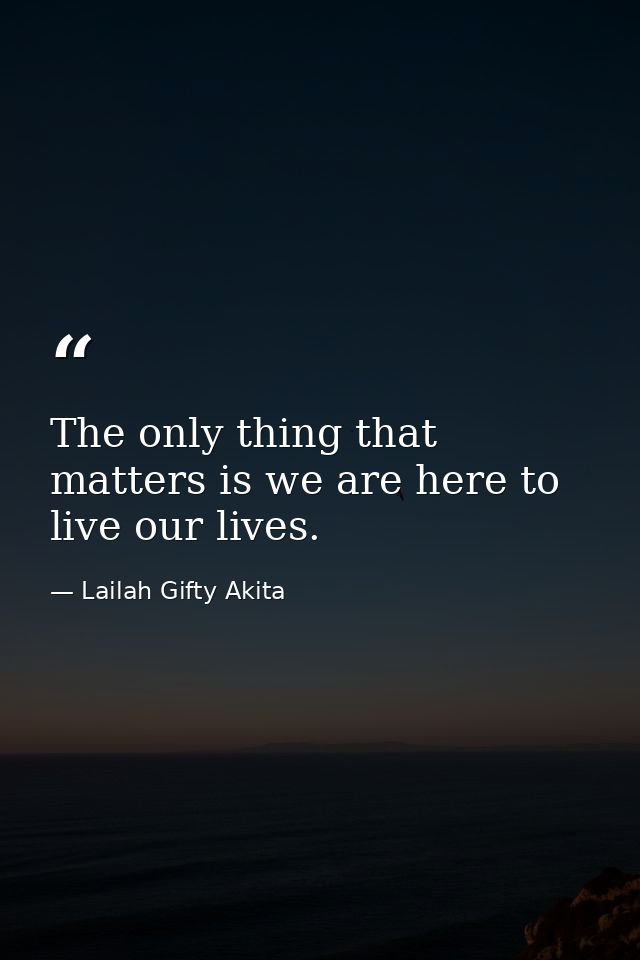 The only thing that matters is we are here to live our lives. — Lailah Gifty Akita