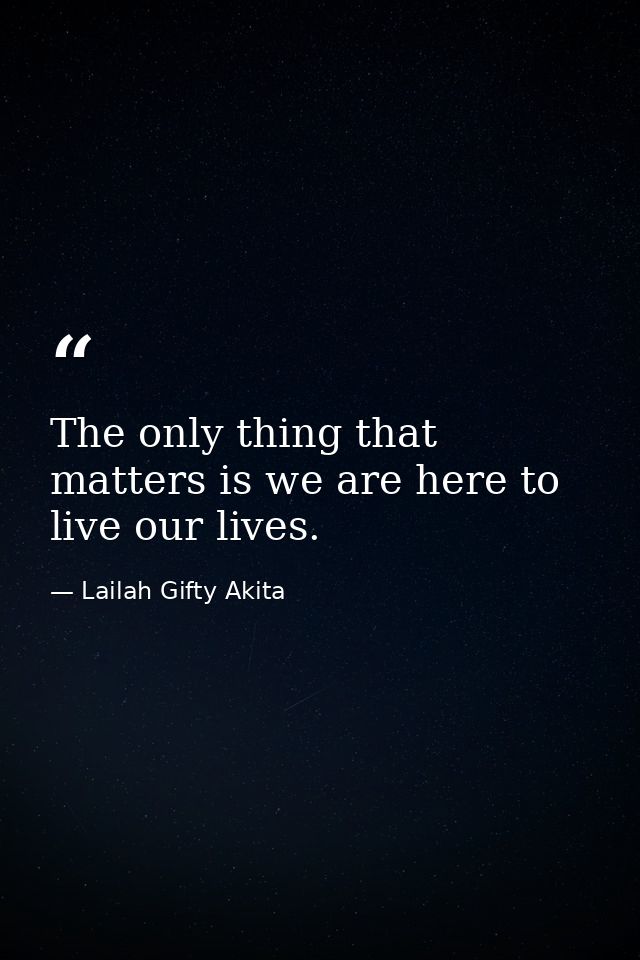 The only thing that matters is we are here to live our lives. — Lailah Gifty Akita