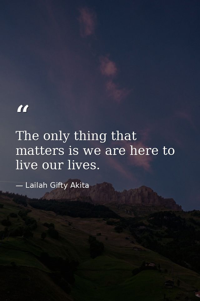 The only thing that matters is we are here to live our lives. — Lailah Gifty Akita