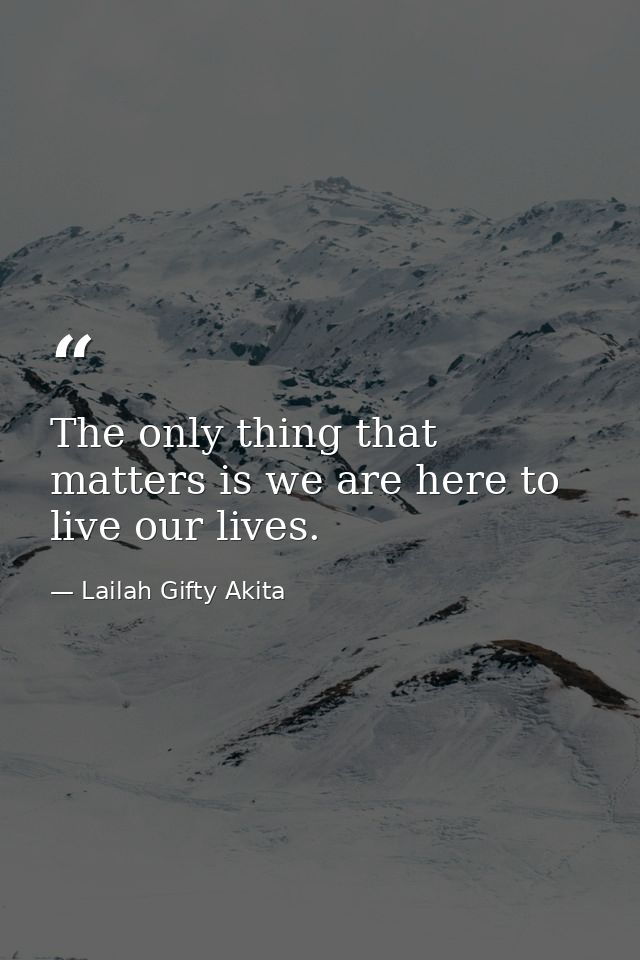 The only thing that matters is we are here to live our lives. — Lailah Gifty Akita