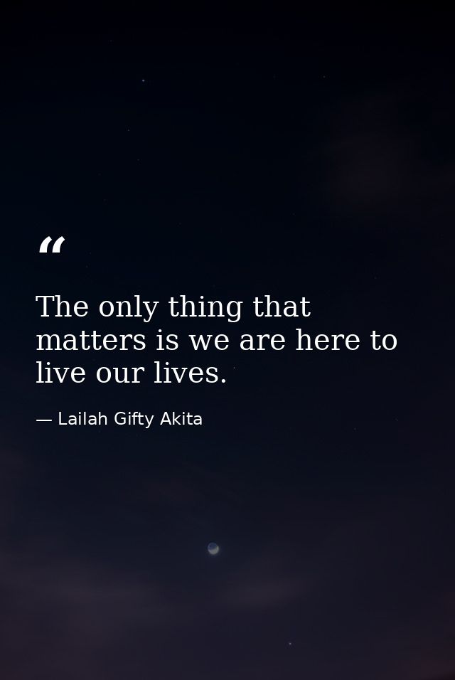 The only thing that matters is we are here to live our lives. — Lailah Gifty Akita