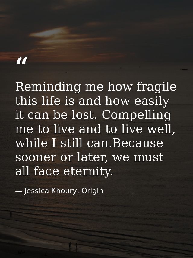 Reminding me how fragile this life is and how easily it can be lost. Compelling me to live and to live well, while I sti — Jessica Khoury, Origin