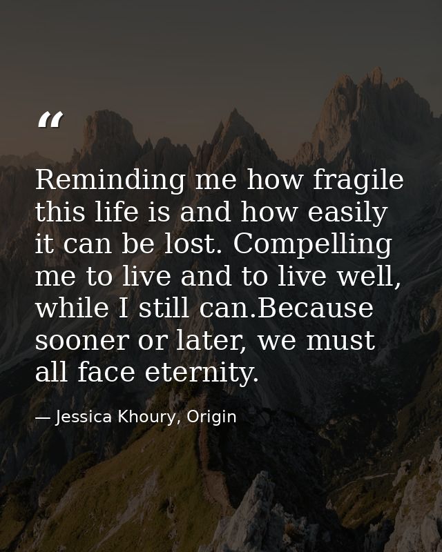 Reminding me how fragile this life is and how easily it can be lost. Compelling me to live and to live well, while I sti — Jessica Khoury, Origin