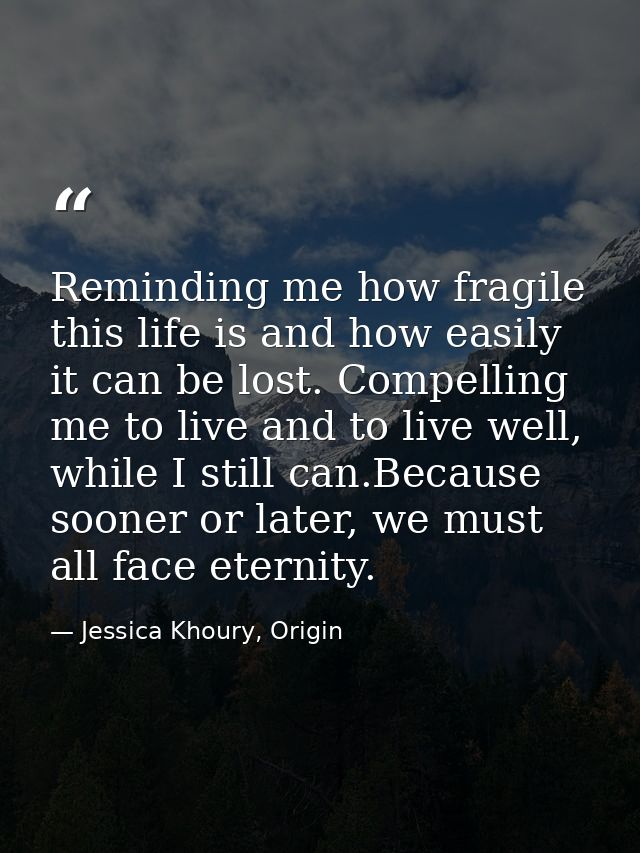 Reminding me how fragile this life is and how easily it can be lost. Compelling me to live and to live well, while I sti — Jessica Khoury, Origin