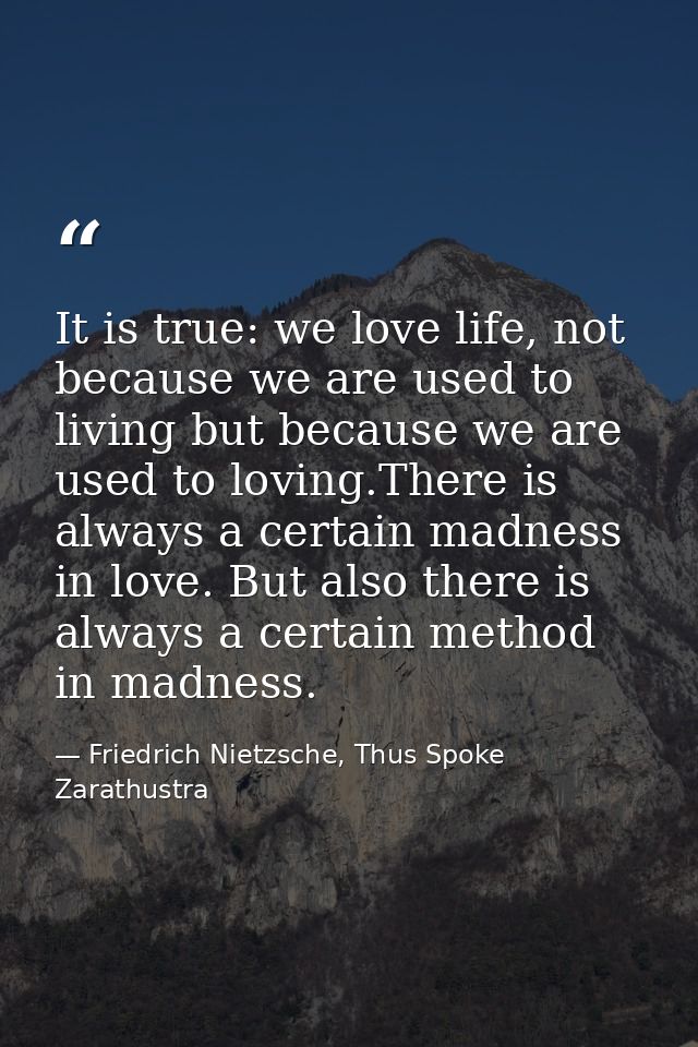 It is true: we love life, not because we are used to living but because we are used to loving.There is always a certain  — Friedrich Nietzsche, Thus Spoke Zarathustra