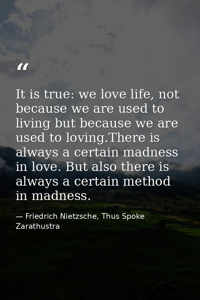It is true: we love life, not because we are used to living but because we are used to loving.There is always a certain  — Friedrich Nietzsche, Thus Spoke Zarathustra