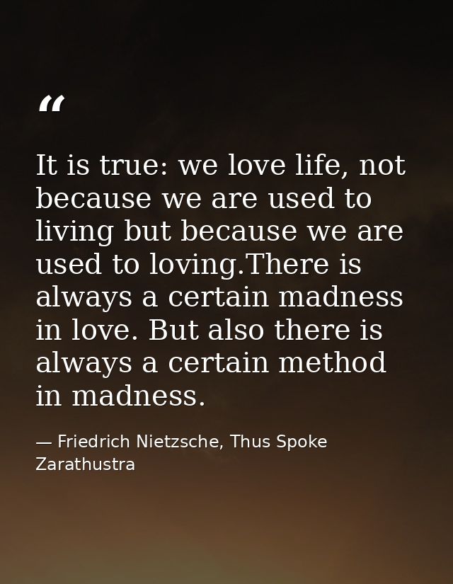 It is true: we love life, not because we are used to living but because we are used to loving.There is always a certain  — Friedrich Nietzsche, Thus Spoke Zarathustra