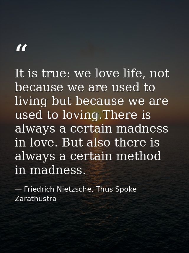 It is true: we love life, not because we are used to living but because we are used to loving.There is always a certain  — Friedrich Nietzsche, Thus Spoke Zarathustra