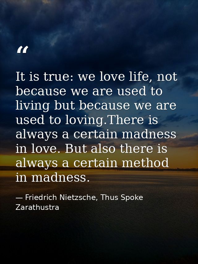 It is true: we love life, not because we are used to living but because we are used to loving.There is always a certain  — Friedrich Nietzsche, Thus Spoke Zarathustra