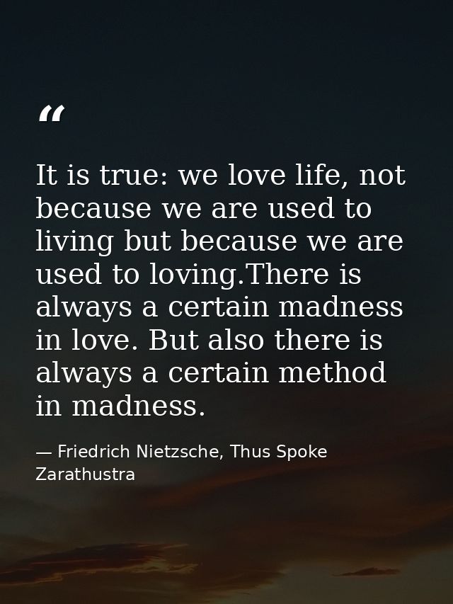 It is true: we love life, not because we are used to living but because we are used to loving.There is always a certain  — Friedrich Nietzsche, Thus Spoke Zarathustra