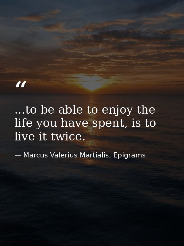 ...to be able to enjoy the life you have spent, is to live it twice. — Marcus Valerius Martialis, Epigrams