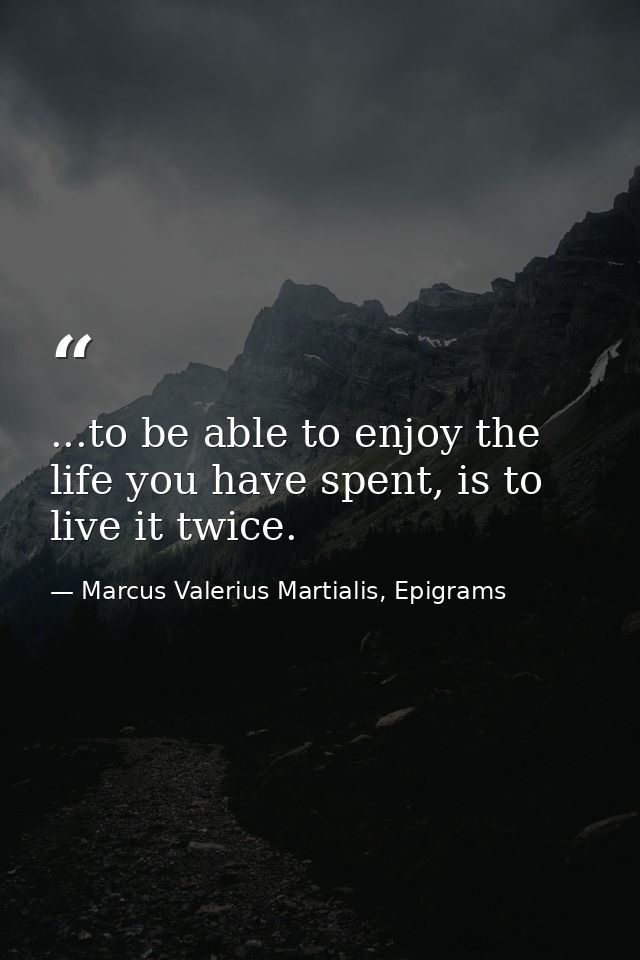 ...to be able to enjoy the life you have spent, is to live it twice. — Marcus Valerius Martialis, Epigrams
