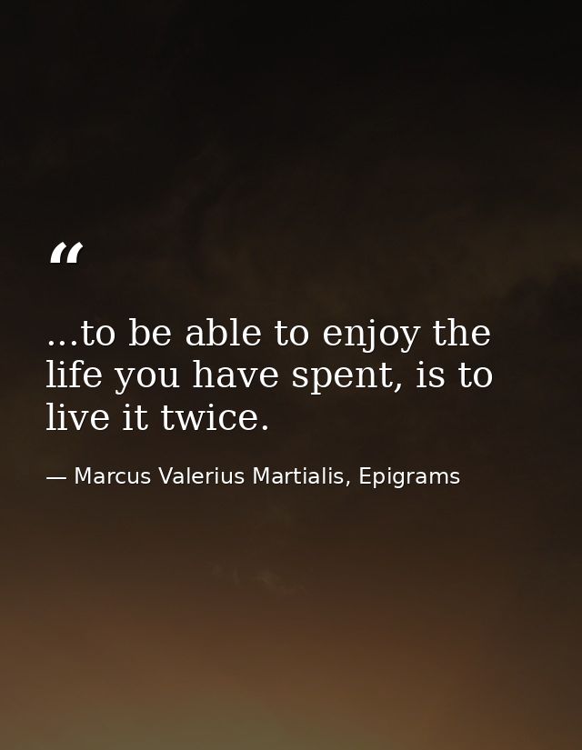 ...to be able to enjoy the life you have spent, is to live it twice. — Marcus Valerius Martialis, Epigrams