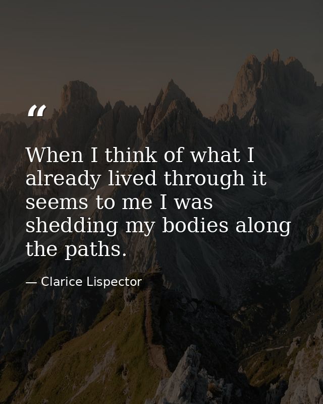 When I think of what I already lived through it seems to me I was shedding my bodies along the paths. — Clarice Lispector