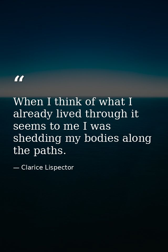 When I think of what I already lived through it seems to me I was shedding my bodies along the paths. — Clarice Lispector