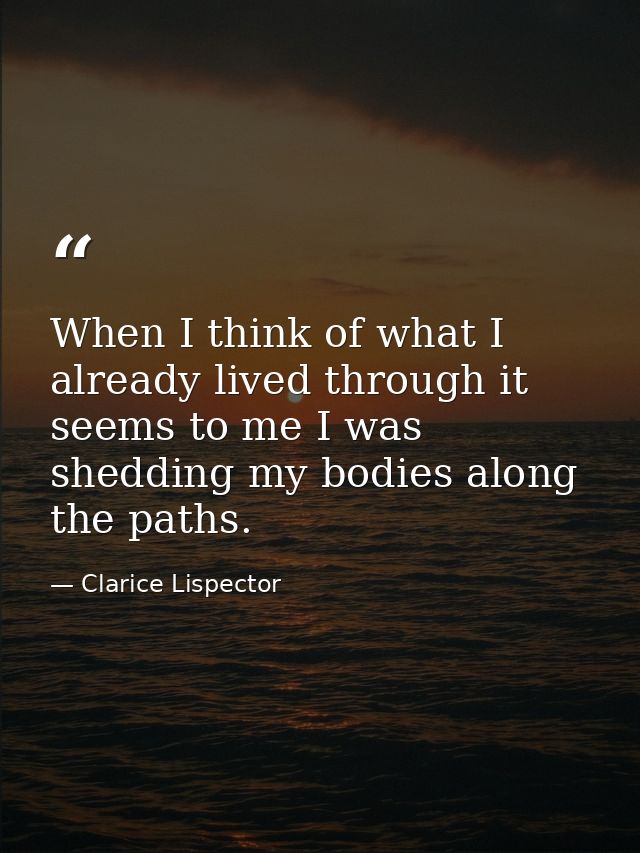 When I think of what I already lived through it seems to me I was shedding my bodies along the paths. — Clarice Lispector