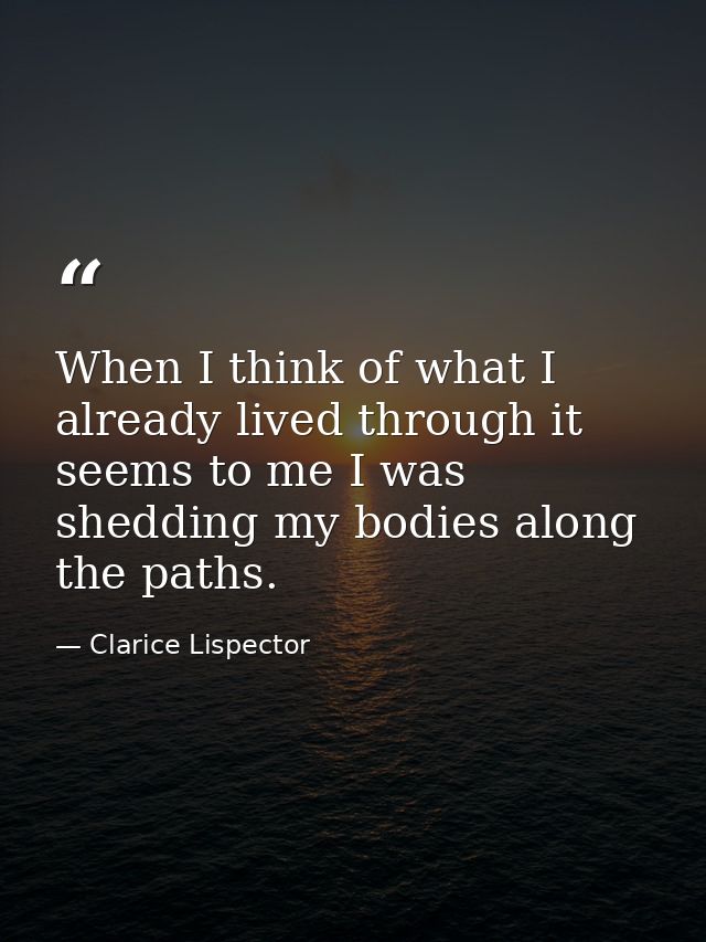 When I think of what I already lived through it seems to me I was shedding my bodies along the paths. — Clarice Lispector