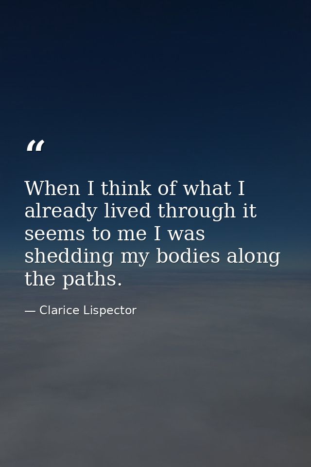 When I think of what I already lived through it seems to me I was shedding my bodies along the paths. — Clarice Lispector