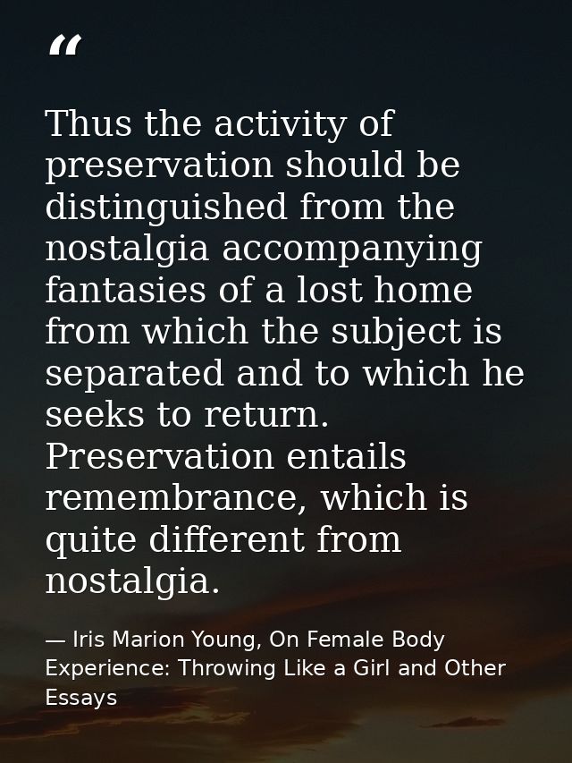 Thus the activity of preservation should be distinguished from the nostalgia accompanying fantasies of a lost home from  — Iris Marion Young, On Female Body Experience: Throwing Like a Girl and Other Essays
