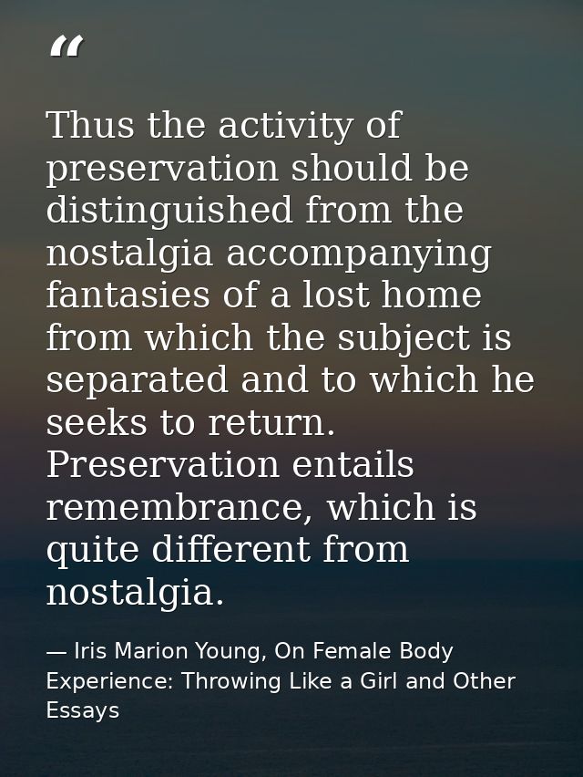Thus the activity of preservation should be distinguished from the nostalgia accompanying fantasies of a lost home from  — Iris Marion Young, On Female Body Experience: Throwing Like a Girl and Other Essays