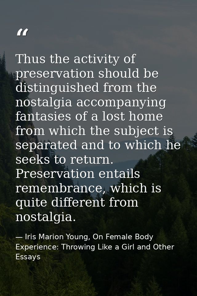 Thus the activity of preservation should be distinguished from the nostalgia accompanying fantasies of a lost home from  — Iris Marion Young, On Female Body Experience: Throwing Like a Girl and Other Essays