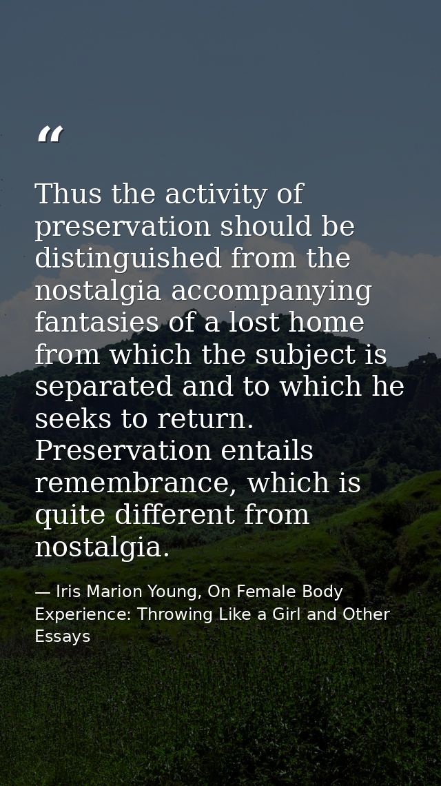 Thus the activity of preservation should be distinguished from the nostalgia accompanying fantasies of a lost home from  — Iris Marion Young, On Female Body Experience: Throwing Like a Girl and Other Essays