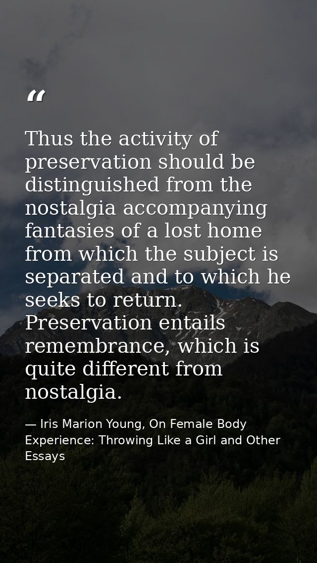 Thus the activity of preservation should be distinguished from the nostalgia accompanying fantasies of a lost home from  — Iris Marion Young, On Female Body Experience: Throwing Like a Girl and Other Essays