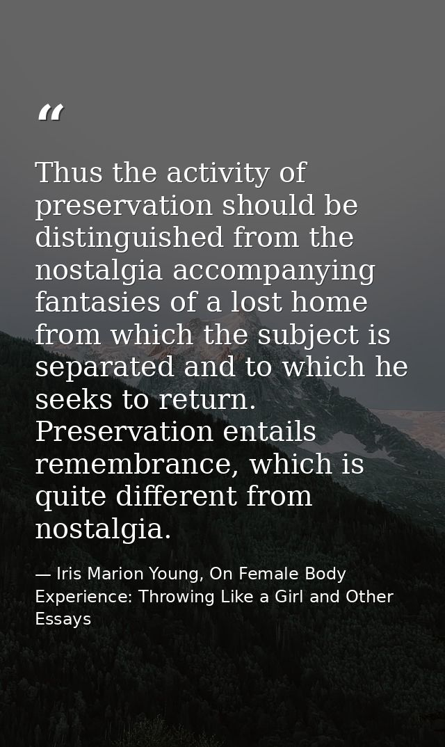 Thus the activity of preservation should be distinguished from the nostalgia accompanying fantasies of a lost home from  — Iris Marion Young, On Female Body Experience: Throwing Like a Girl and Other Essays