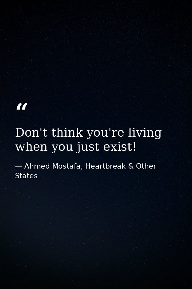 Don't think you're living when you just exist! — Ahmed Mostafa, Heartbreak & Other States