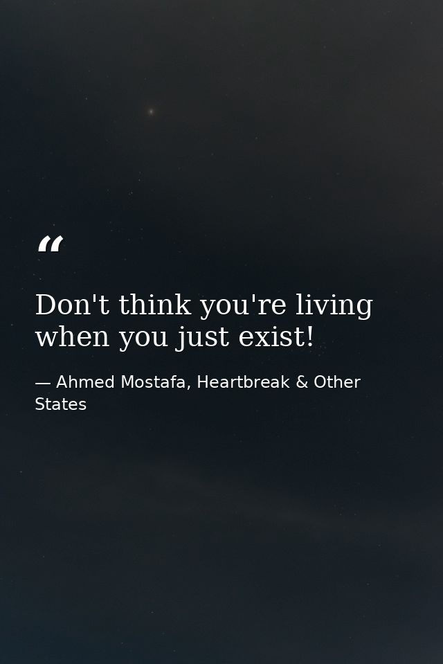 Don't think you're living when you just exist! — Ahmed Mostafa, Heartbreak & Other States